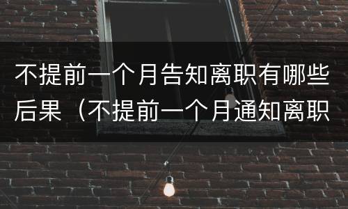 不提前一个月告知离职有哪些后果（不提前一个月通知离职的后果）
