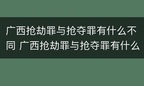 广西抢劫罪与抢夺罪有什么不同 广西抢劫罪与抢夺罪有什么不同吗