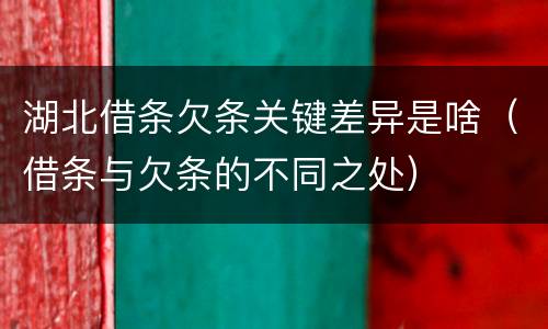 湖北借条欠条关键差异是啥（借条与欠条的不同之处）