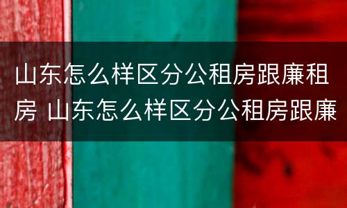 山东怎么样区分公租房跟廉租房 山东怎么样区分公租房跟廉租房的区别