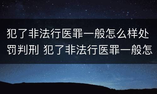犯了非法行医罪一般怎么样处罚判刑 犯了非法行医罪一般怎么样处罚判刑多久