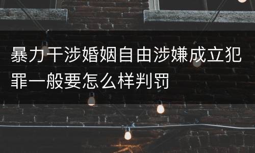 暴力干涉婚姻自由涉嫌成立犯罪一般要怎么样判罚