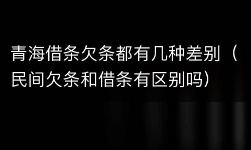 青海借条欠条都有几种差别（民间欠条和借条有区别吗）