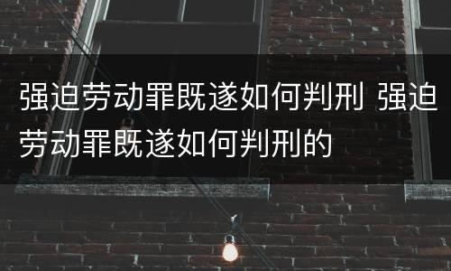 强迫劳动罪既遂如何判刑 强迫劳动罪既遂如何判刑的