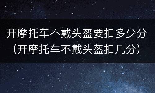 开摩托车不戴头盔要扣多少分（开摩托车不戴头盔扣几分）
