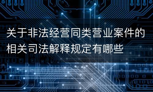 关于非法经营同类营业案件的相关司法解释规定有哪些