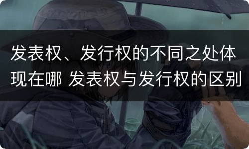 发表权、发行权的不同之处体现在哪 发表权与发行权的区别