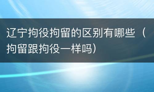 辽宁拘役拘留的区别有哪些（拘留跟拘役一样吗）