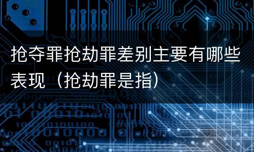 抢夺罪抢劫罪差别主要有哪些表现（抢劫罪是指）