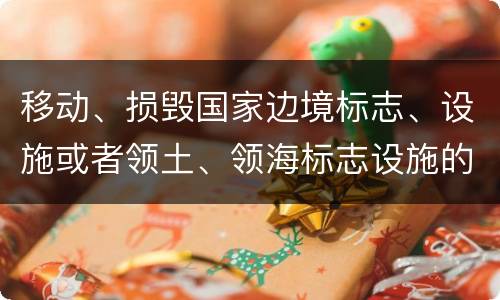 移动、损毁国家边境标志、设施或者领土、领海标志设施的，应当怎么处罚