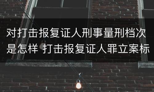 对打击报复证人刑事量刑档次是怎样 打击报复证人罪立案标准