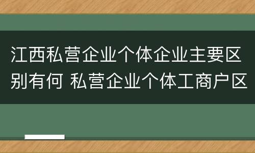 江西私营企业个体企业主要区别有何 私营企业个体工商户区别