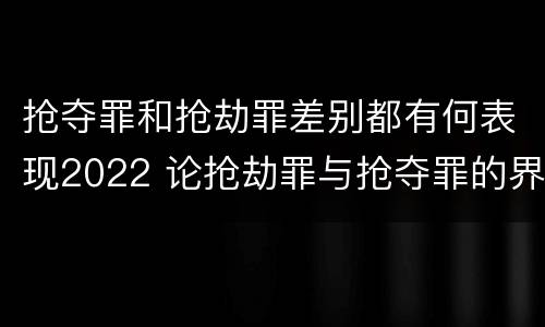 抢夺罪和抢劫罪差别都有何表现2022 论抢劫罪与抢夺罪的界限