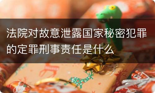 法院对故意泄露国家秘密犯罪的定罪刑事责任是什么