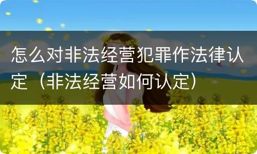 怎么对非法经营犯罪作法律认定（非法经营如何认定）