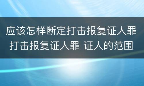 应该怎样断定打击报复证人罪 打击报复证人罪 证人的范围