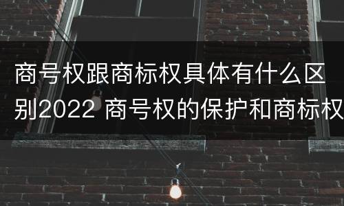 商号权跟商标权具体有什么区别2022 商号权的保护和商标权的保护一样是全国性范围的