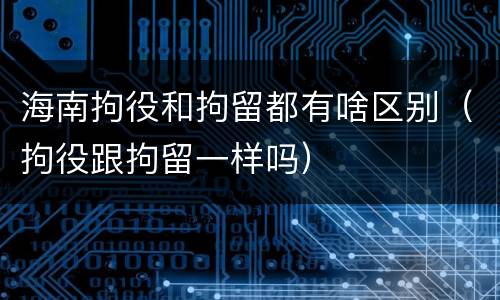 海南拘役和拘留都有啥区别（拘役跟拘留一样吗）