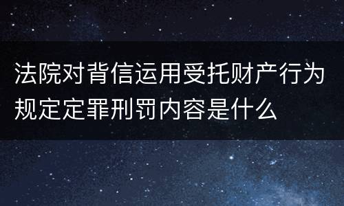 法院对背信运用受托财产行为规定定罪刑罚内容是什么