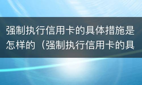 强制执行信用卡的具体措施是怎样的（强制执行信用卡的具体措施是怎样的呢）