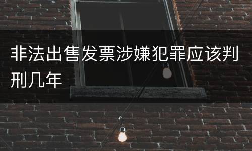 非法出售发票涉嫌犯罪应该判刑几年