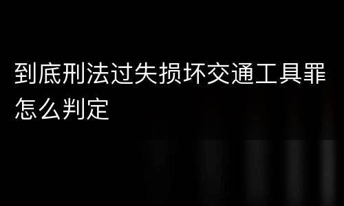 到底刑法过失损坏交通工具罪怎么判定