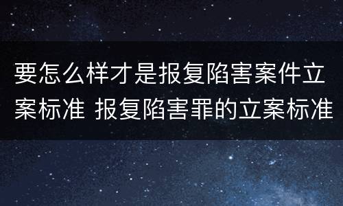 要怎么样才是报复陷害案件立案标准 报复陷害罪的立案标准