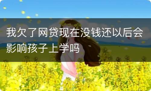 我欠了网贷现在没钱还以后会影响孩子上学吗