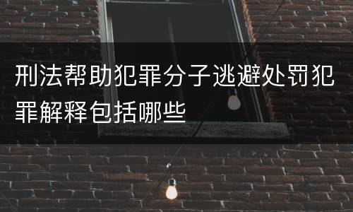 刑法帮助犯罪分子逃避处罚犯罪解释包括哪些