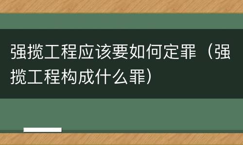 强揽工程应该要如何定罪（强揽工程构成什么罪）