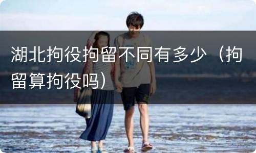 湖北拘役拘留不同有多少（拘留算拘役吗）