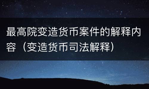最高院变造货币案件的解释内容（变造货币司法解释）