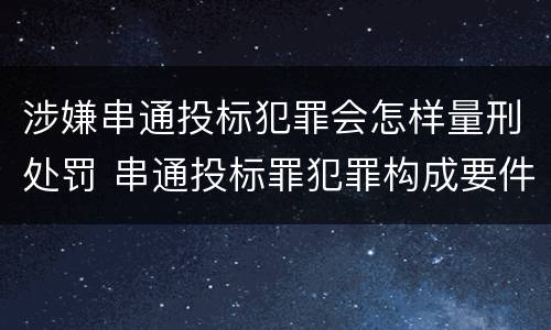涉嫌串通投标犯罪会怎样量刑处罚 串通投标罪犯罪构成要件