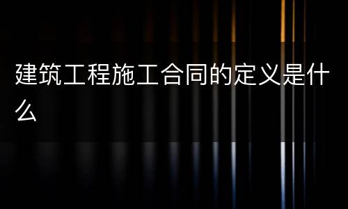 建筑工程施工合同的定义是什么