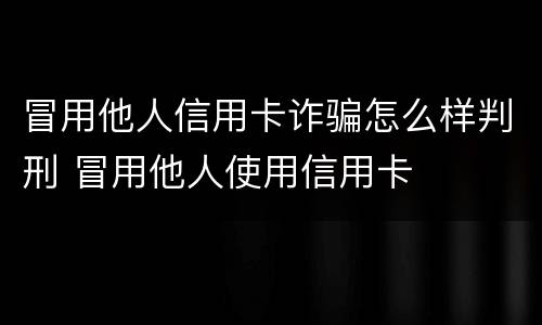 冒用他人信用卡诈骗怎么样判刑 冒用他人使用信用卡