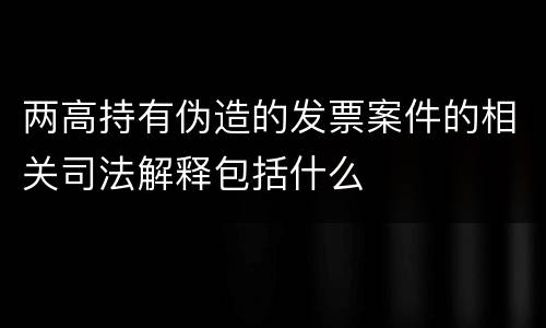 两高持有伪造的发票案件的相关司法解释包括什么