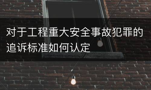 对于工程重大安全事故犯罪的追诉标准如何认定