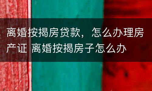 离婚按揭房贷款，怎么办理房产证 离婚按揭房子怎么办