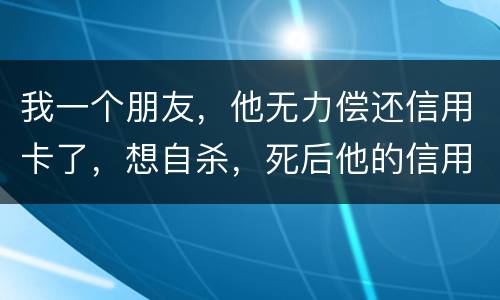 我一个朋友，他无力偿还信用卡了，想自杀，死后他的信用卡欠款还会由他父母承担吗