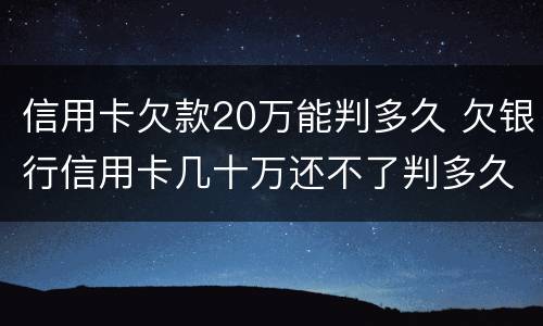 信用卡欠款20万能判多久 欠银行信用卡几十万还不了判多久