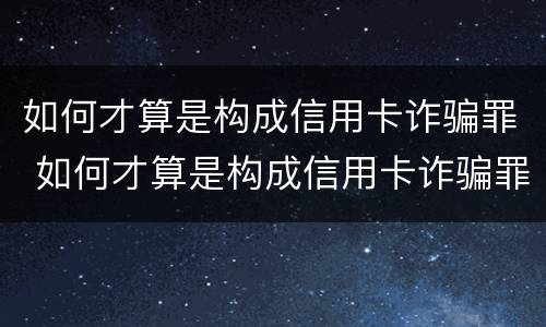 如何才算是构成信用卡诈骗罪 如何才算是构成信用卡诈骗罪呢