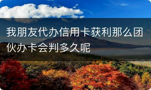 我朋友代办信用卡获利那么团伙办卡会判多久呢
