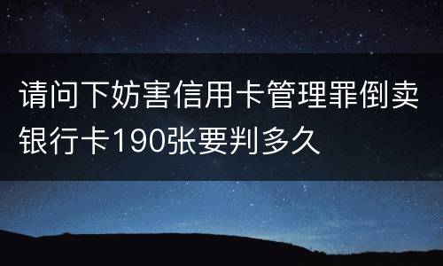 请问下妨害信用卡管理罪倒卖银行卡190张要判多久