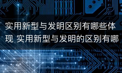 实用新型与发明区别有哪些体现 实用新型与发明的区别有哪些