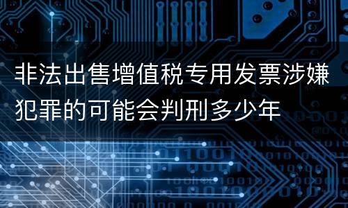 非法出售增值税专用发票涉嫌犯罪的可能会判刑多少年