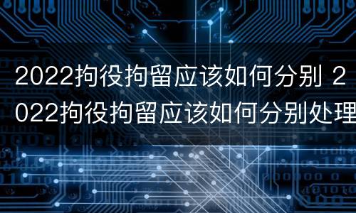 2022拘役拘留应该如何分别 2022拘役拘留应该如何分别处理