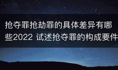 抢夺罪抢劫罪的具体差异有哪些2022 试述抢夺罪的构成要件以及与抢劫罪的区别