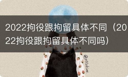 2022拘役跟拘留具体不同（2022拘役跟拘留具体不同吗）