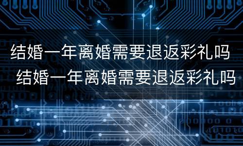结婚一年离婚需要退返彩礼吗 结婚一年离婚需要退返彩礼吗男方