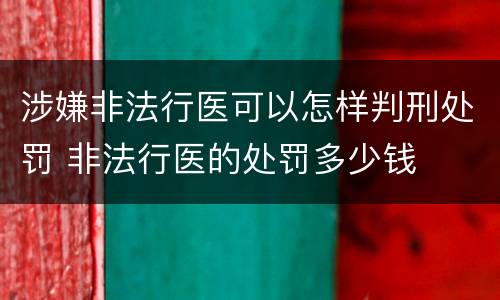 涉嫌非法行医可以怎样判刑处罚 非法行医的处罚多少钱